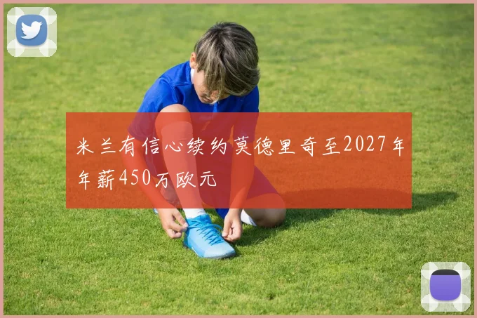 米兰有信心续约莫德里奇至2027年年薪450万欧元