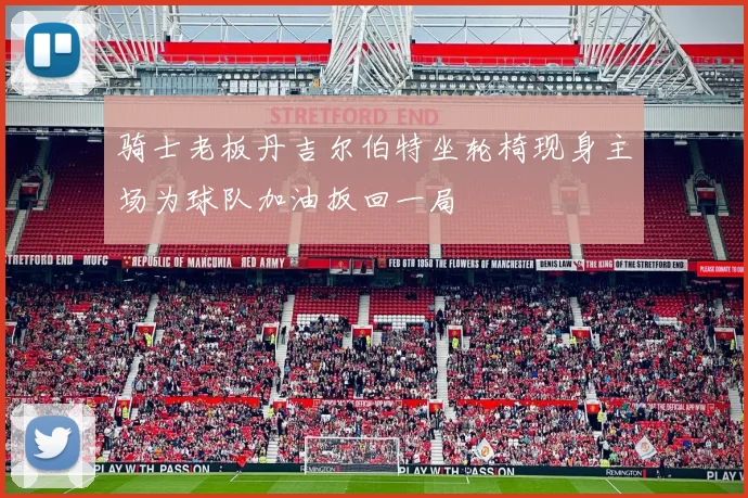 骑士老板丹吉尔伯特坐轮椅现身主场为球队加油扳回一局