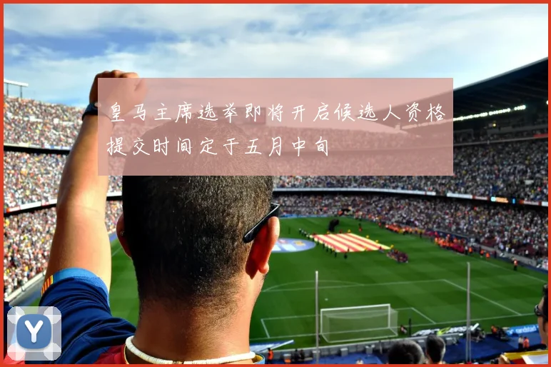 皇马主席选举即将开启候选人资格提交时间定于五月中旬