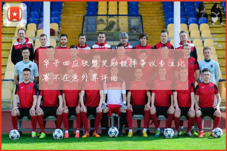 华子回应联盟奖励假摔争议专注比赛不在意外界评论