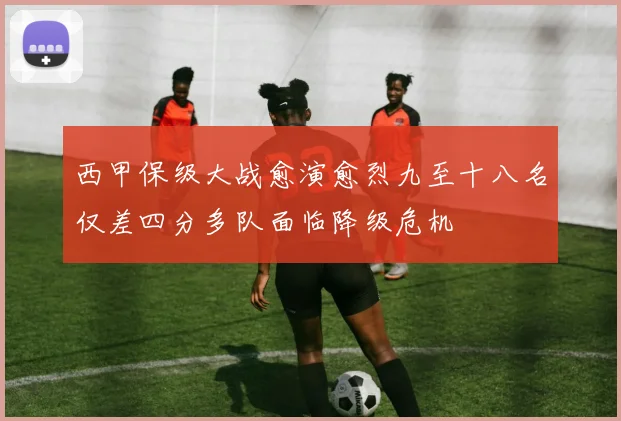 西甲保级大战愈演愈烈九至十八名仅差四分多队面临降级危机