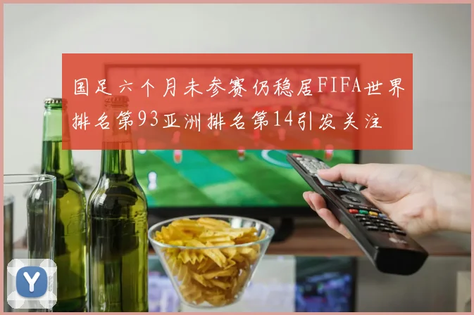 国足六个月未参赛仍稳居FIFA世界排名第93亚洲排名第14引发关注