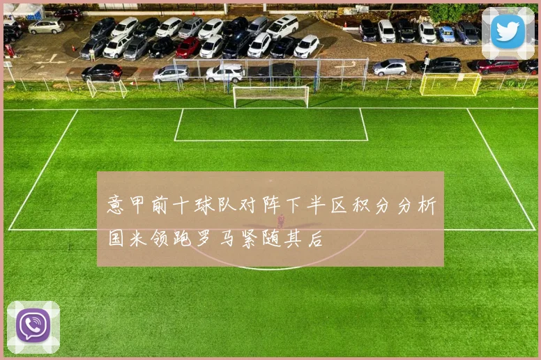 意甲前十球队对阵下半区积分分析国米领跑罗马紧随其后