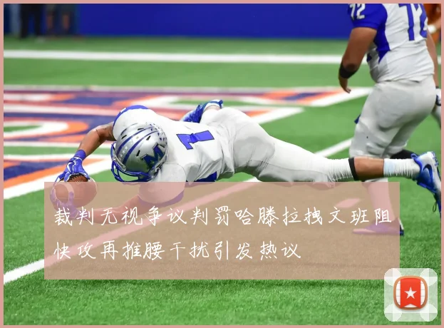 裁判无视争议判罚哈滕拉拽文班阻快攻再推腰干扰引发热议