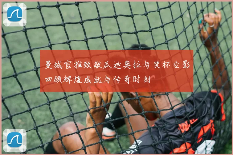 曼城官推致敬瓜迪奥拉与奖杯合影回顾辉煌成就与传奇时刻